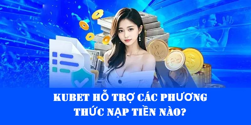 Tổng hợp các cách thức nạp tiền Kubet