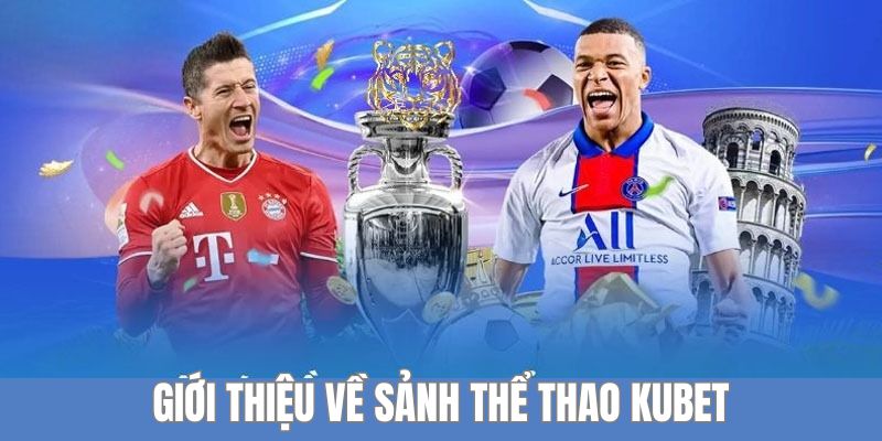 Tìm hiểu thông tin cơ bản về sảnh thể thao Kubet